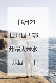 6月21日开园！鄂州最大亲水乐园……