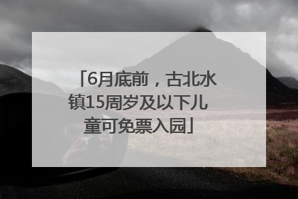 6月底前，古北水镇15周岁及以下儿童可免票入园