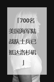 700名美国海军陆战队士兵已抵达洛杉矶