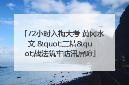 72小时入梅大考 黄冈水文 "三精"战法筑牢防汛屏障