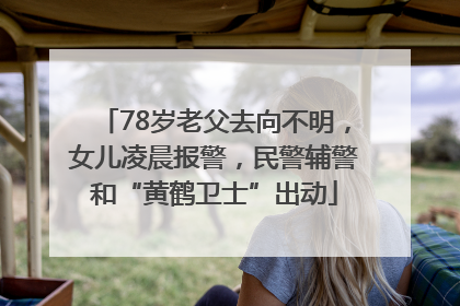 78岁老父去向不明，女儿凌晨报警，民警辅警和“黄鹤卫士”出动