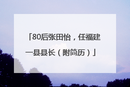 80后张田怡，任福建一县县长（附简历）