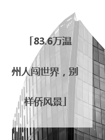 83.6万温州人闯世界，别样侨风景