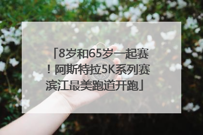 8岁和65岁一起赛！阿斯特拉5K系列赛滨江最美跑道开跑