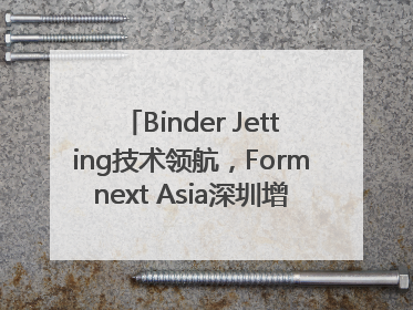 Binder Jetting技术领航，Formnext Asia深圳增材展解锁产业新动能