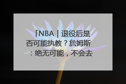 NBA｜退役后是否可能执教？詹姆斯：绝无可能，不会去执教任何球队