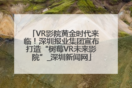 VR影院黄金时代来临！深圳报业集团宣布打造“树莓VR未来影院”_深圳新闻网