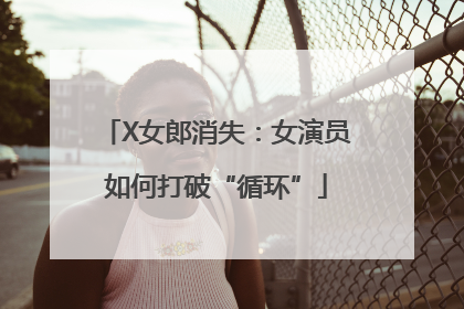 X女郎消失：女演员如何打破“循环”