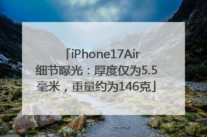 iPhone17Air细节曝光：厚度仅为5.5毫米，重量约为146克